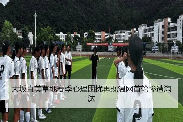 大坂直美草地赛季心理困扰再现温网首轮惨遭淘汰