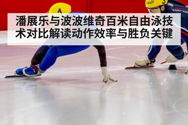 潘展乐与波波维奇百米自由泳技术对比解读动作效率与胜负关键