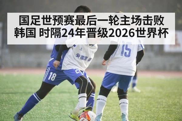 国足世预赛最后一轮主场击败韩国 时隔24年晋级2026世界杯