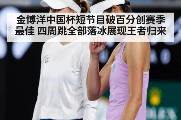 金博洋中国杯短节目破百分创赛季最佳 四周跳全部落冰展现王者归来
